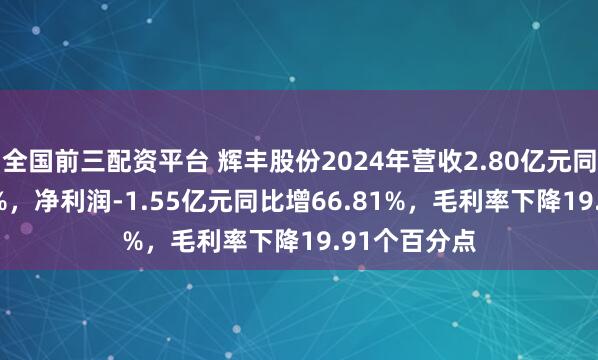 全国前三配资平台 辉丰股份2024年营收2.80亿元同比增21.16%，净利润-1.55亿元同比增66.81%，毛利率下降19.91个百分点
