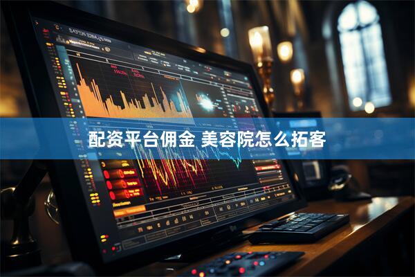 配资平台佣金 美容院怎么拓客