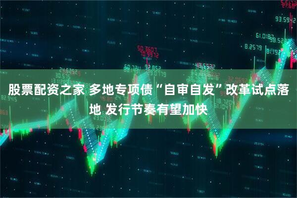 股票配资之家 多地专项债“自审自发”改革试点落地 发行节奏有望加快