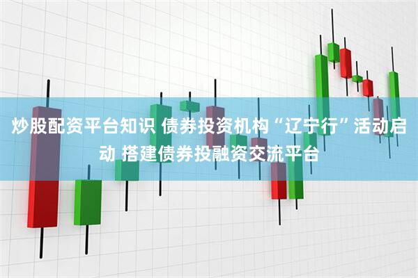 炒股配资平台知识 债券投资机构“辽宁行”活动启动 搭建债券投融资交流平台