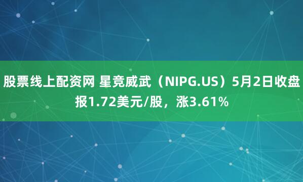 股票线上配资网 星竞威武（NIPG.US）5月2日收盘报1.72美元/股，涨3.61%