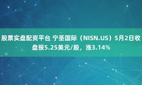 股票实盘配资平台 宁圣国际（NISN.US）5月2日收盘报5.25美元/股，涨3.14%