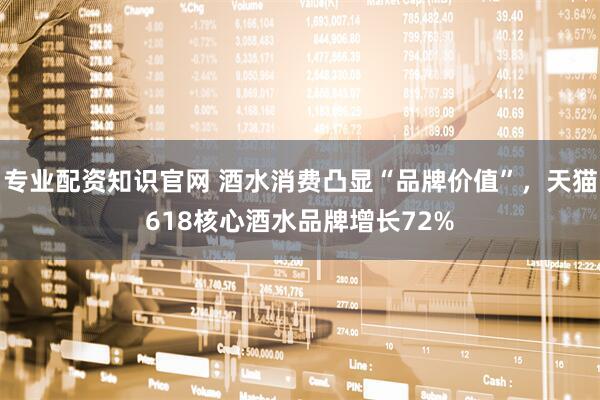 专业配资知识官网 酒水消费凸显“品牌价值”，天猫618核心酒水品牌增长72%