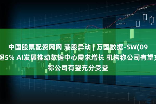 中国股票配资网网 港股异动 | 万国数据-SW(09698)涨超5% AI发展推动数据中心需求增长 机构称公司有望充分受益
