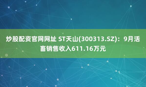炒股配资官网网址 ST天山(300313.SZ)：9月活畜销售收入611.16万元