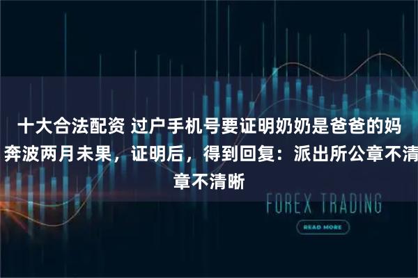 十大合法配资 过户手机号要证明奶奶是爸爸的妈妈 奔波两月未果，证明后，得到回复：派出所公章不清晰