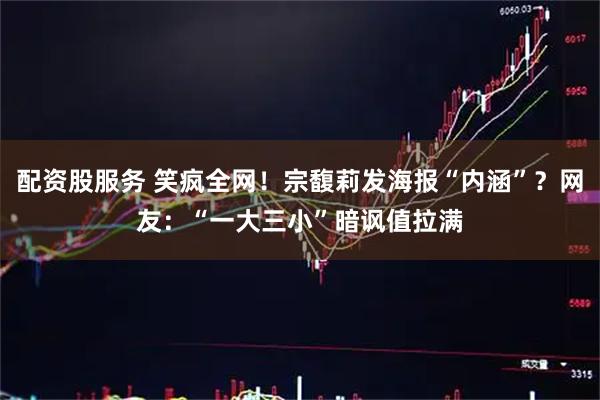 配资股服务 笑疯全网！宗馥莉发海报“内涵”？网友：“一大三小”暗讽值拉满