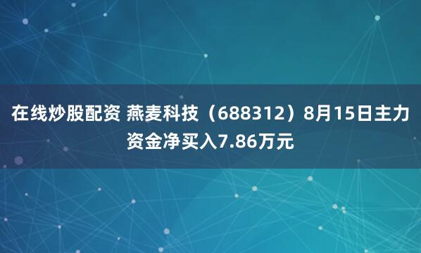 在线炒股配资 燕麦科技（688312）8月15日主力资金净买入7.86万元