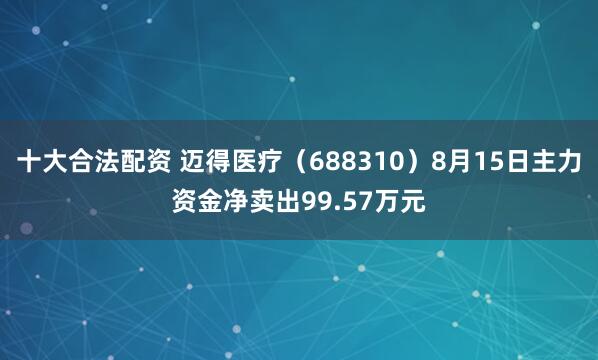十大合法配资 迈得医疗（688310）8月15日主力资金净卖出99.57万元