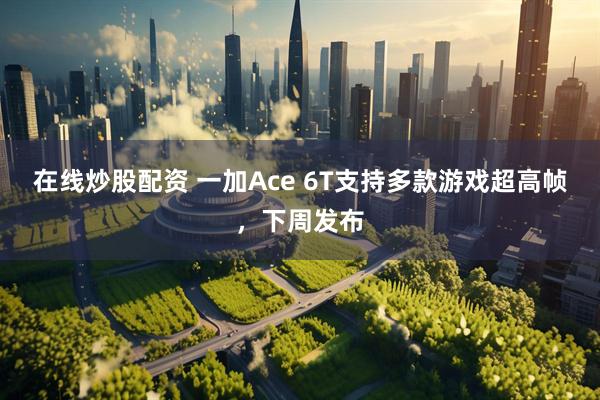 在线炒股配资 一加Ace 6T支持多款游戏超高帧，下周发布