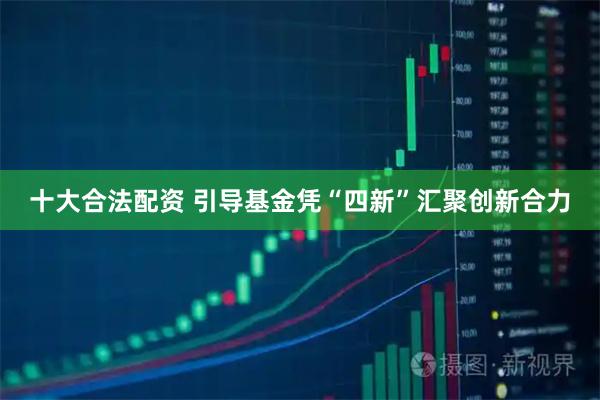 十大合法配资 引导基金凭“四新”汇聚创新合力