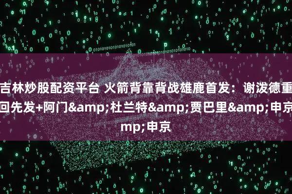 吉林炒股配资平台 火箭背靠背战雄鹿首发：谢泼德重回先发+阿门&杜兰特&贾巴里&申京