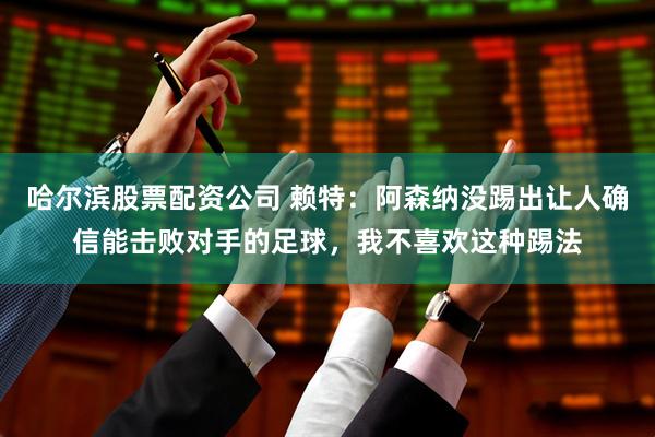 哈尔滨股票配资公司 赖特：阿森纳没踢出让人确信能击败对手的足球，我不喜欢这种踢法