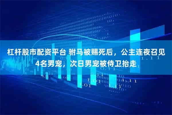 杠杆股市配资平台 驸马被赐死后，公主连夜召见4名男宠，次日男宠被侍卫抬走