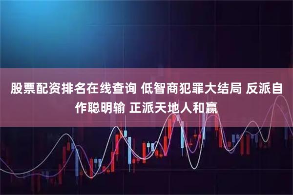 股票配资排名在线查询 低智商犯罪大结局 反派自作聪明输 正派天地人和赢