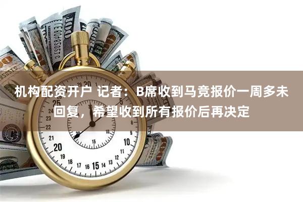 机构配资开户 记者：B席收到马竞报价一周多未回复，希望收到所有报价后再决定