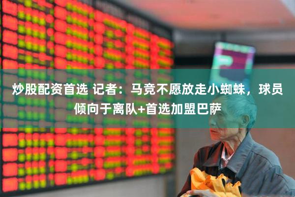 炒股配资首选 记者：马竞不愿放走小蜘蛛，球员倾向于离队+首选加盟巴萨