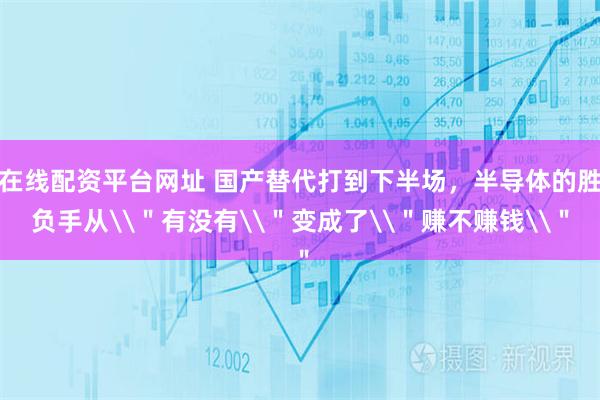 在线配资平台网址 国产替代打到下半场，半导体的胜负手从\＂有没有\＂变成了\＂赚不赚钱\＂