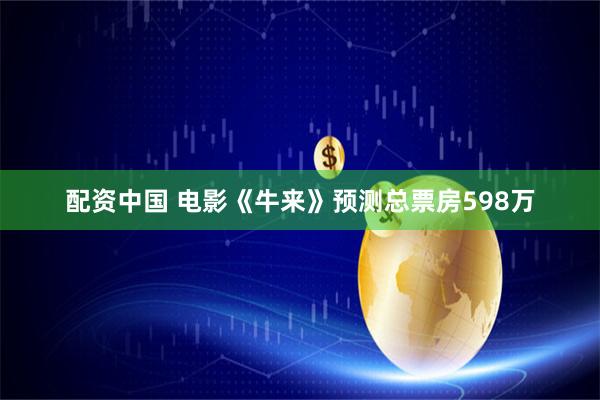 配资中国 电影《牛来》预测总票房598万